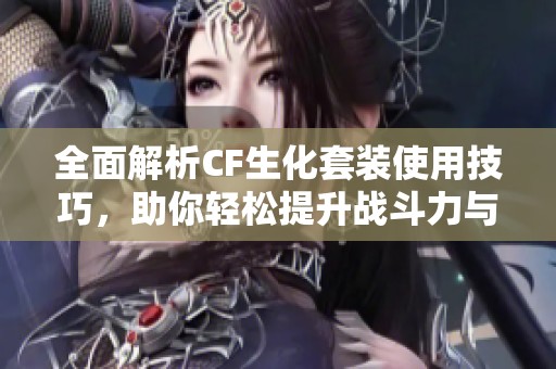 全面解析CF生化套装使用技巧，助你轻松提升战斗力与作战策略