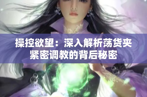 操控欲望：深入解析荡货夹紧密调教的背后秘密