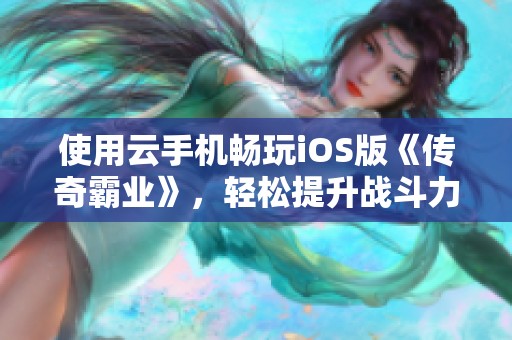 使用云手机畅玩iOS版《传奇霸业》，轻松提升战斗力畅享游戏乐趣