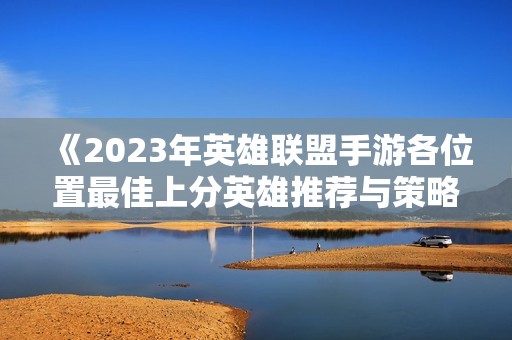 《2023年英雄联盟手游各位置最佳上分英雄推荐与策略解析》