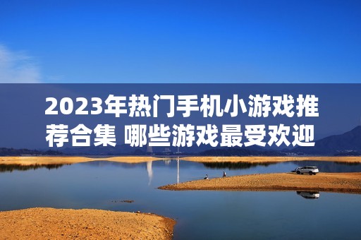 2023年热门手机小游戏推荐合集 哪些游戏最受欢迎