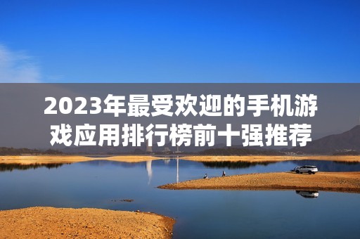 2023年最受欢迎的手机游戏应用排行榜前十强推荐