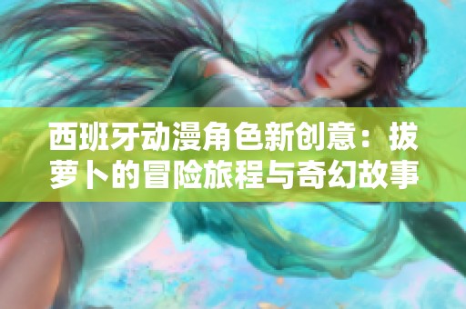 西班牙动漫角色新创意：拔萝卜的冒险旅程与奇幻故事