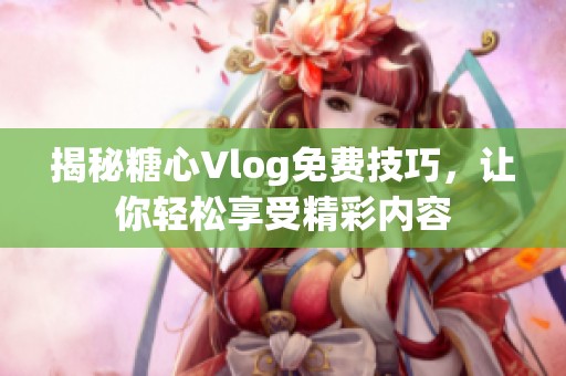 揭秘糖心Vlog免费技巧，让你轻松享受精彩内容