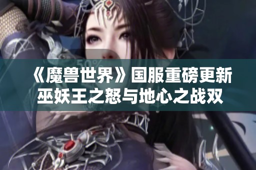 《魔兽世界》国服重磅更新 巫妖王之怒与地心之战双重传奇玩法上线