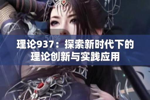 理论937：探索新时代下的理论创新与实践应用