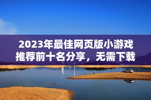 2023年最佳网页版小游戏推荐前十名分享，无需下载即可在线畅玩