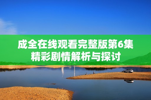 成全在线观看完整版第6集精彩剧情解析与探讨