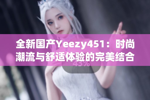 全新国产Yeezy451：时尚潮流与舒适体验的完美结合