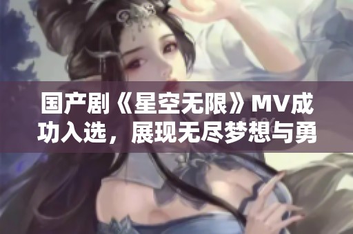 国产剧《星空无限》MV成功入选，展现无尽梦想与勇气