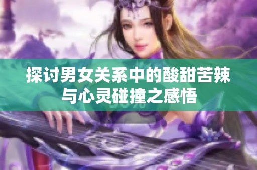 探讨男女关系中的酸甜苦辣与心灵碰撞之感悟