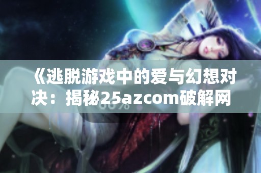 《逃脱游戏中的爱与幻想对决：揭秘25azcom破解网的折扣手游》