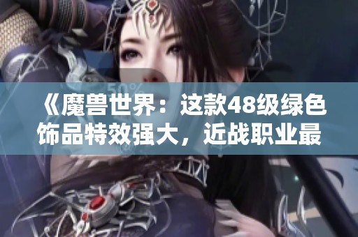 《魔兽世界：这款48级绿色饰品特效强大，近战职业最佳选择》