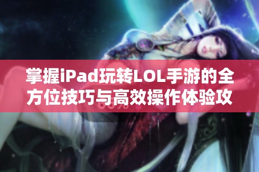 掌握iPad玩转LOL手游的全方位技巧与高效操作体验攻略