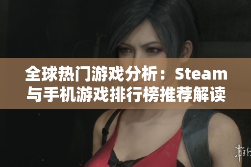 全球热门游戏分析：Steam与手机游戏排行榜推荐解读