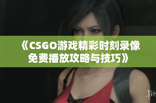 《CSGO游戏精彩时刻录像免费播放攻略与技巧》