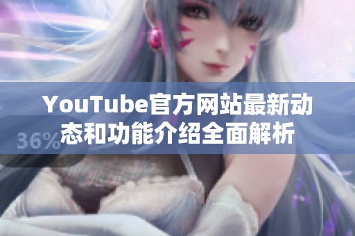 YouTube官方网站最新动态和功能介绍全面解析