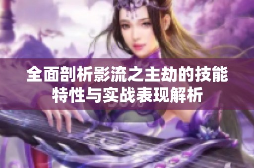 全面剖析影流之主劫的技能特性与实战表现解析