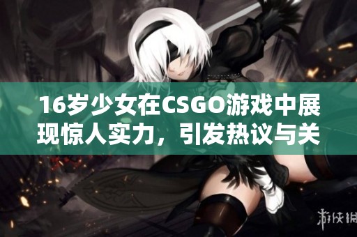 16岁少女在CSGO游戏中展现惊人实力，引发热议与关注