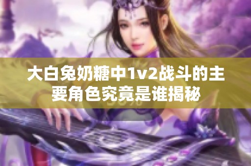 大白兔奶糖中1v2战斗的主要角色究竟是谁揭秘