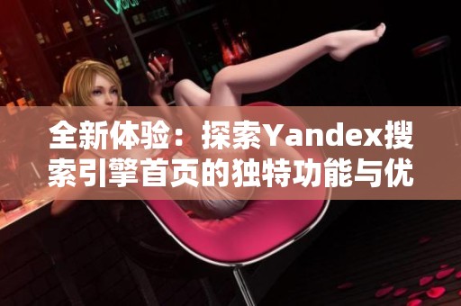 全新体验：探索Yandex搜索引擎首页的独特功能与优势