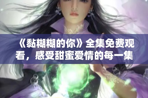 《黏糊糊的你》全集免费观看，感受甜蜜爱情的每一集精彩瞬间