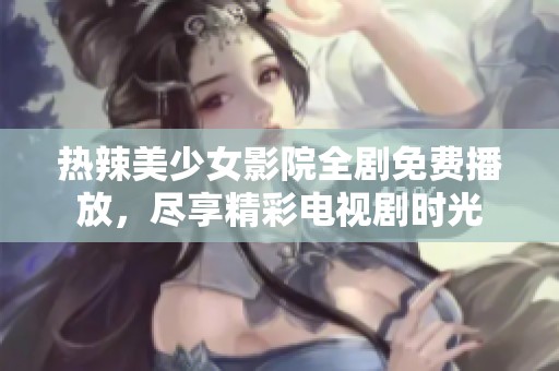 热辣美少女影院全剧免费播放，尽享精彩电视剧时光