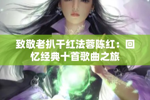 致敬老扒干红法蓉陈红：回忆经典十首歌曲之旅