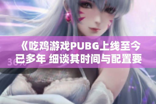 《吃鸡游戏PUBG上线至今已多年 细谈其时间与配置要求等》