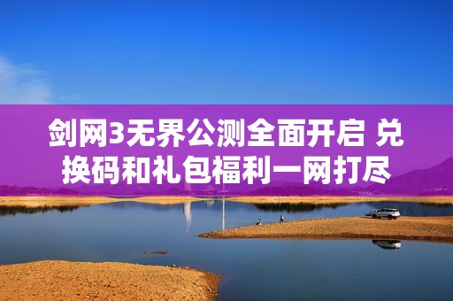 剑网3无界公测全面开启 兑换码和礼包福利一网打尽