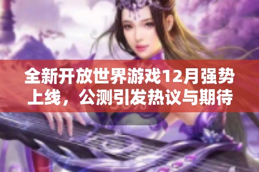 全新开放世界游戏12月强势上线，公测引发热议与期待！