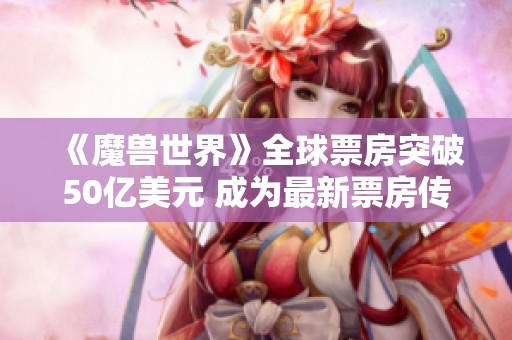 《魔兽世界》全球票房突破50亿美元 成为最新票房传奇