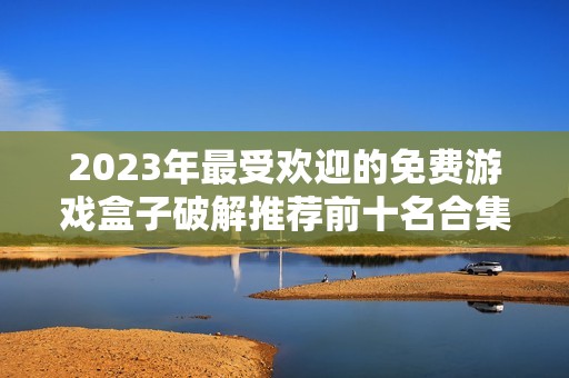 2023年最受欢迎的免费游戏盒子破解推荐前十名合集