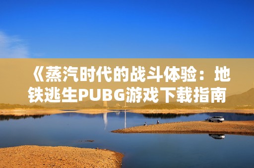 《蒸汽时代的战斗体验：地铁逃生PUBG游戏下载指南》