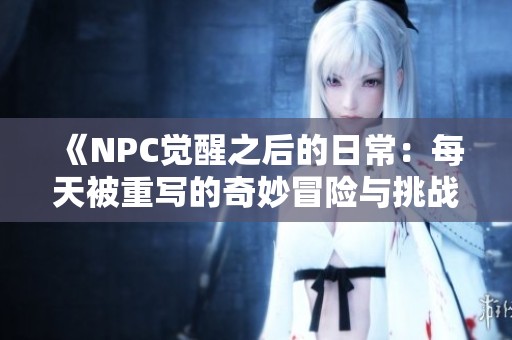 《NPC觉醒之后的日常：每天被重写的奇妙冒险与挑战》