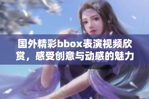 国外精彩bbox表演视频欣赏，感受创意与动感的魅力