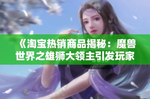 《淘宝热销商品揭秘：魔兽世界之雄狮大领主引发玩家热潮》