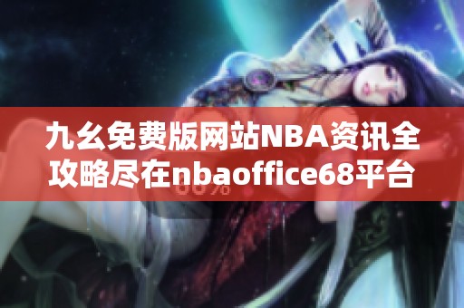 九幺免费版网站NBA资讯全攻略尽在nbaoffice68平台