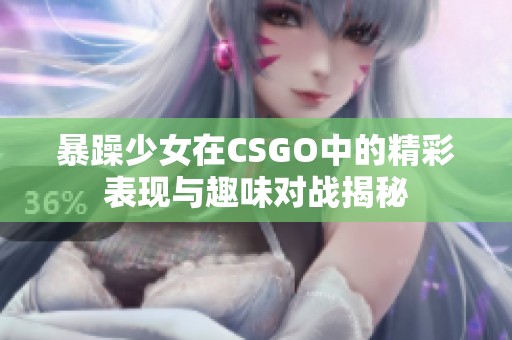 暴躁少女在CSGO中的精彩表现与趣味对战揭秘