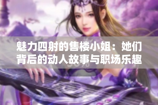 魅力四射的售楼小姐：她们背后的动人故事与职场乐趣