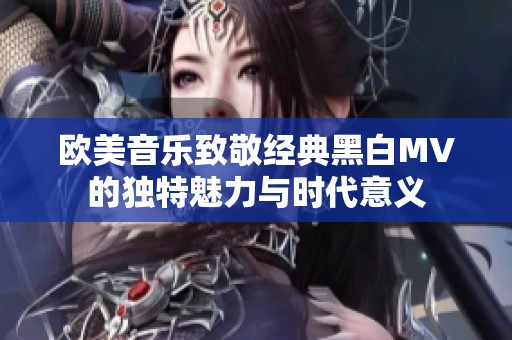 欧美音乐致敬经典黑白MV的独特魅力与时代意义