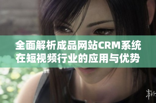 全面解析成品网站CRM系统在短视频行业的应用与优势