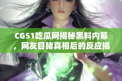 CG51吃瓜网揭秘黑料内幕，网友目睹真相后的反应揭秘