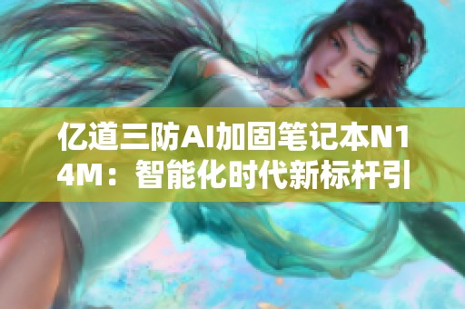 亿道三防AI加固笔记本N14M：智能化时代新标杆引领AI应用发展