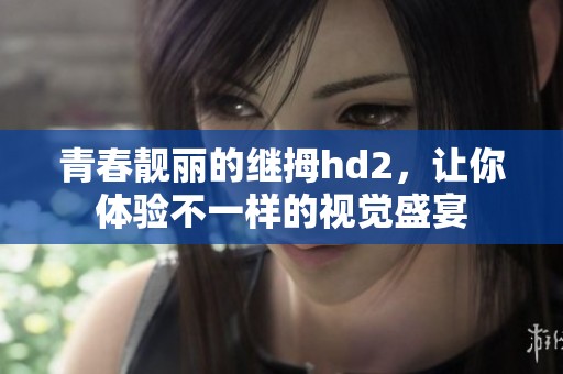 青春靓丽的继拇hd2，让你体验不一样的视觉盛宴