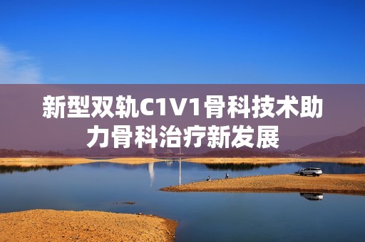 新型双轨C1V1骨科技术助力骨科治疗新发展