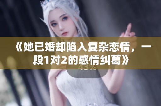 《她已婚却陷入复杂恋情，一段1对2的感情纠葛》