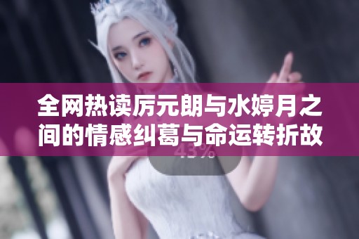 全网热读厉元朗与水婷月之间的情感纠葛与命运转折故事