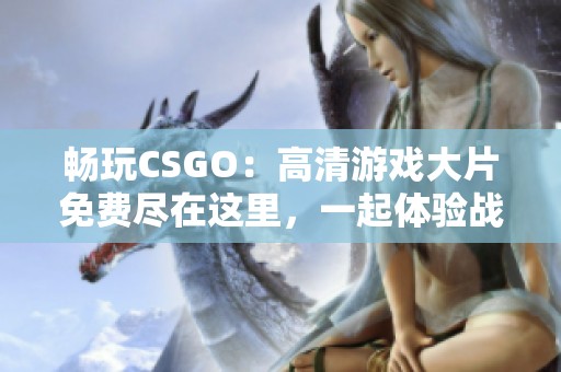 畅玩CSGO：高清游戏大片免费尽在这里，一起体验战斗激情！