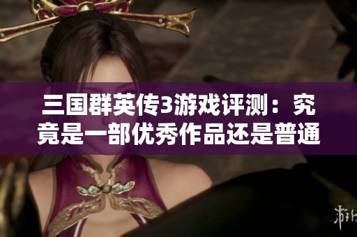 三国群英传3游戏评测：究竟是一部优秀作品还是普通之作？